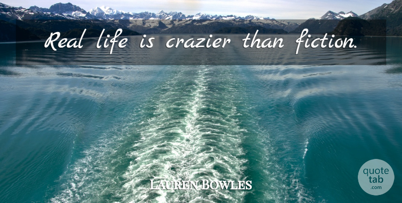 Lauren Bowles Quote About Real, Real Life, Fiction: Real Life Is Crazier Than...