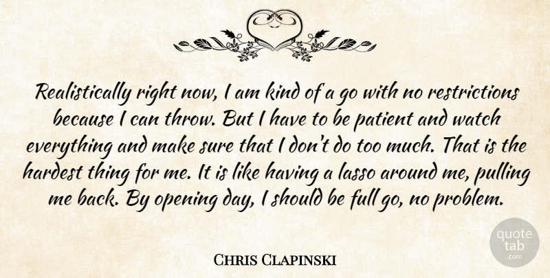 Chris Clapinski Quote About Full, Hardest, Kindness, Opening, Patient: Realistically Right Now I Am...