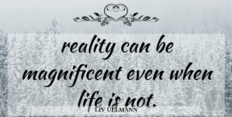 Liv Ullmann Quote About Reality, Life Is, Magnificent: Reality Can Be Magnificent Even...