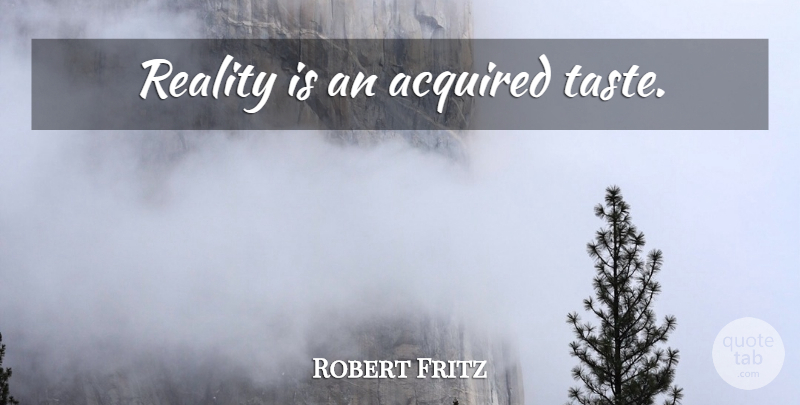 Robert Fritz Quote About Reality, Acquired Taste, Taste: Reality Is An Acquired Taste...