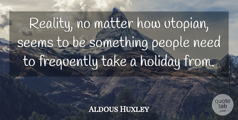 Aldous Huxley Quote About Holiday, Reality, People: Reality No Matter How Utopian...