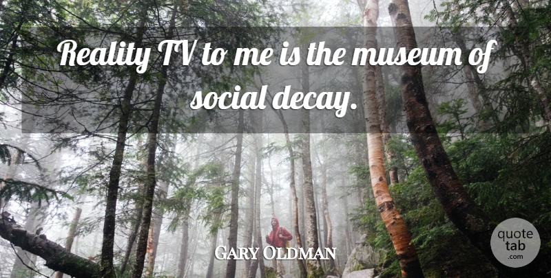 Gary Oldman Quote About Reality, Museums, Decay: Reality Tv To Me Is...
