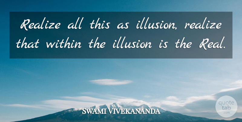Swami Vivekananda Quote About Real, Realizing, Illusion: Realize All This As Illusion...