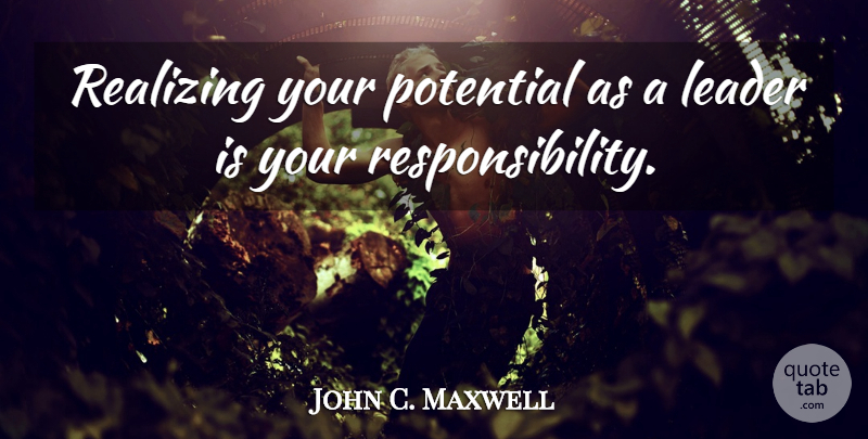 John C. Maxwell Quote About Responsibility, Leader, Realizing: Realizing Your Potential As A...