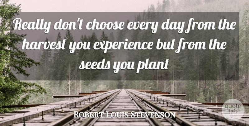 Robert Louis Stevenson Quote About Plant, Harvest, Seeds: Really Dont Choose Every Day...