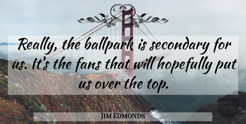 Jim Edmonds Quote About Ballpark, Fans, Hopefully, Secondary: Really The Ballpark Is Secondary...
