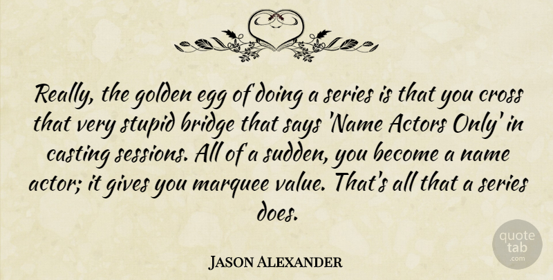 Jason Alexander Quote About Casting, Cross, Egg, Gives, Golden: Really The Golden Egg Of...