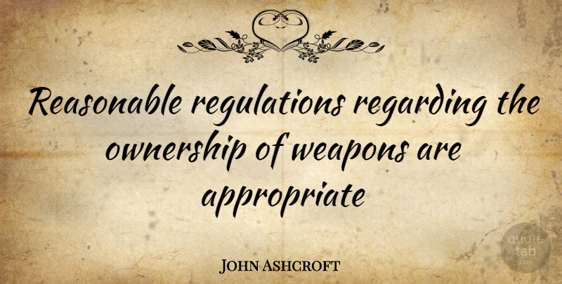 John Ashcroft Quote About Weapons, Regulation, Ownership: Reasonable Regulations Regarding The Ownership...