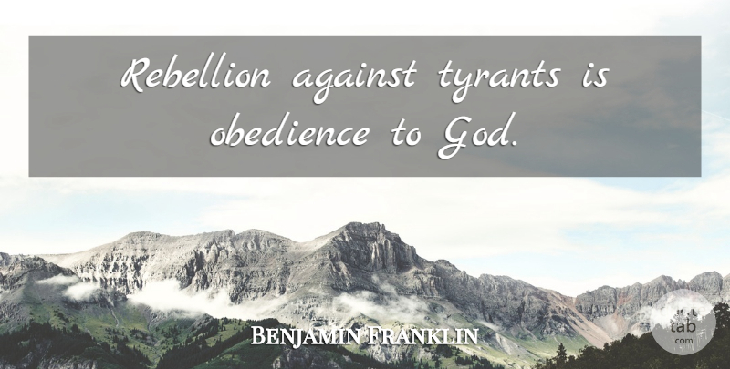 Benjamin Franklin Quote About Tyrants, Conservative, Rebellion: Rebellion Against Tyrants Is Obedience...