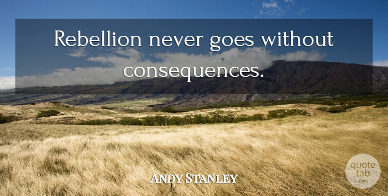 Andy Stanley Quote About Rebellion, Consequence: Rebellion Never Goes Without Consequences...