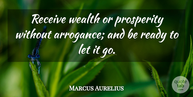 Marcus Aurelius Quote About Arrogance, Let It Go, Wealth: Receive Wealth Or Prosperity Without...