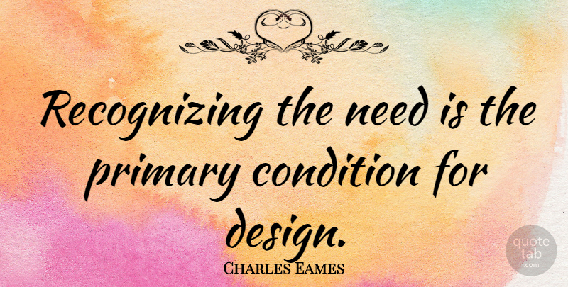 Charles Eames Quote About American Designer, Design: Recognizing The Need Is The...
