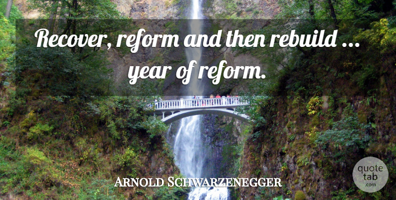 Arnold Schwarzenegger Quote About Rebuild, Reform, Year: Recover Reform And Then Rebuild...