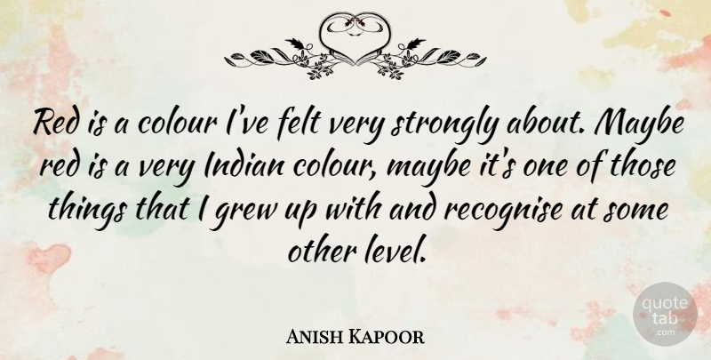 Anish Kapoor Quote About Levels, Red, Grew: Red Is A Colour Ive...