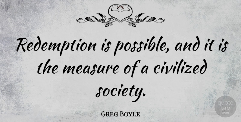 Greg Boyle Quote About Civilized, Measure, Redemption, Society: Redemption Is Possible And It...