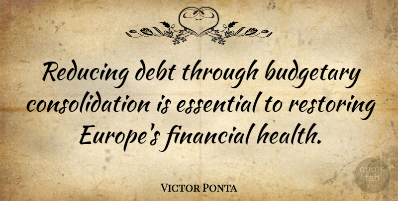 Victor Ponta Quote About Budgetary, Essential, Health, Reducing, Restoring: Reducing Debt Through Budgetary Consolidation...
