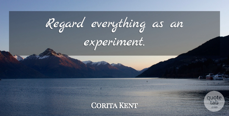 Corita Kent Quote About Experiments, Regard: Regard Everything As An Experiment...