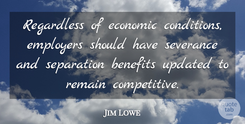 Jim Lowe Quote About Benefits, Economic, Employers, Regardless, Remain: Regardless Of Economic Conditions Employers...