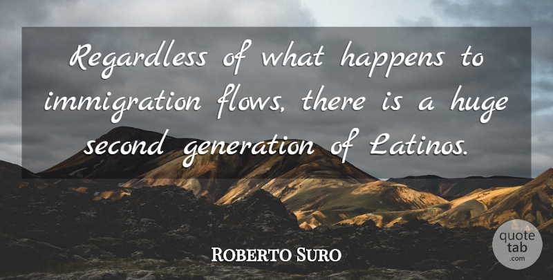 Roberto Suro Quote About Generation, Happens, Huge, Regardless, Second: Regardless Of What Happens To...
