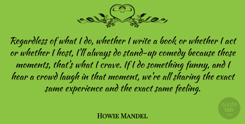 Howie Mandel Quote About Act, Comedy, Crowd, Exact, Experience: Regardless Of What I Do...