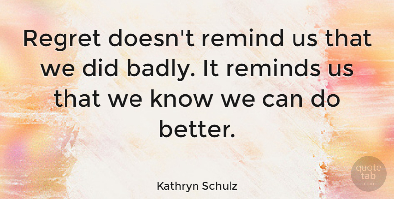 Kathryn Schulz Quote About Reminds: Regret Doesnt Remind Us That...