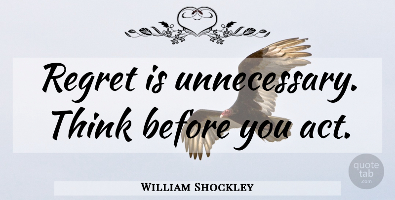 William Shockley Quote About Regret, Thinking, Unnecessary: Regret Is Unnecessary Think Before...