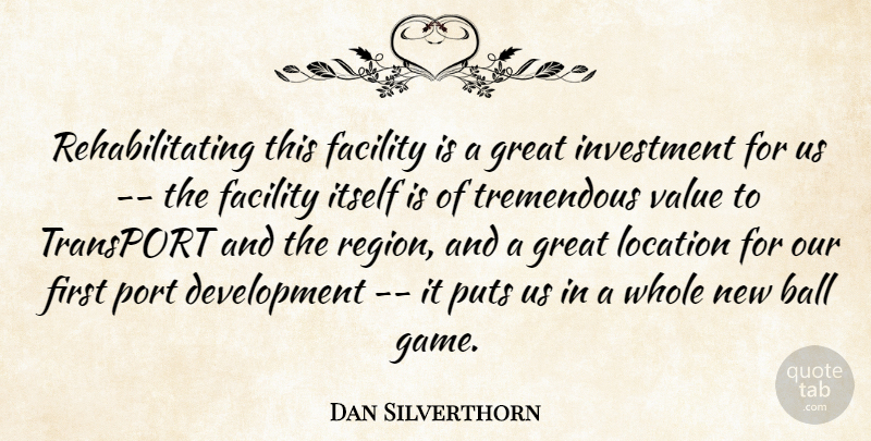 Dan Silverthorn Quote About Ball, Facility, Great, Investment, Itself: Rehabilitating This Facility Is A...