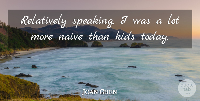 Joan Chen Quote About Kids, Naive, Relatively: Relatively Speaking I Was A...