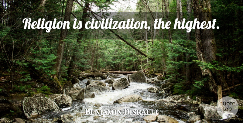 Benjamin Disraeli Quote About Civilization, Religion, Highest: Religion Is Civilization The Highest...