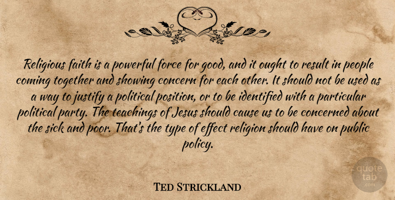 Ted Strickland Quote About Cause, Coming, Concern, Concerned, Effect: Religious Faith Is A Powerful...