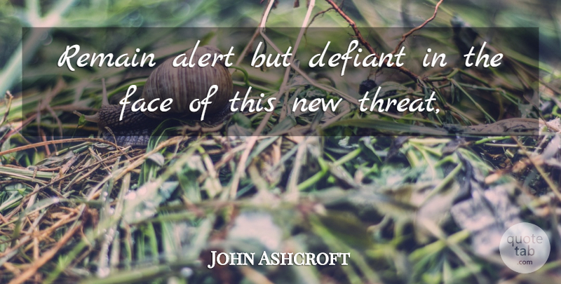 John Ashcroft Quote About Alert, Face, Remain: Remain Alert But Defiant In...