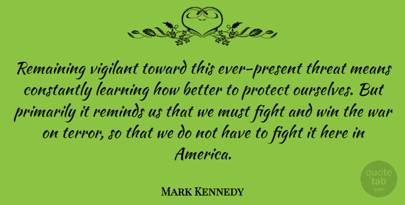 Mark Kennedy Quote About Constantly, Learning, Means, Primarily, Protect: Remaining Vigilant Toward This Ever...