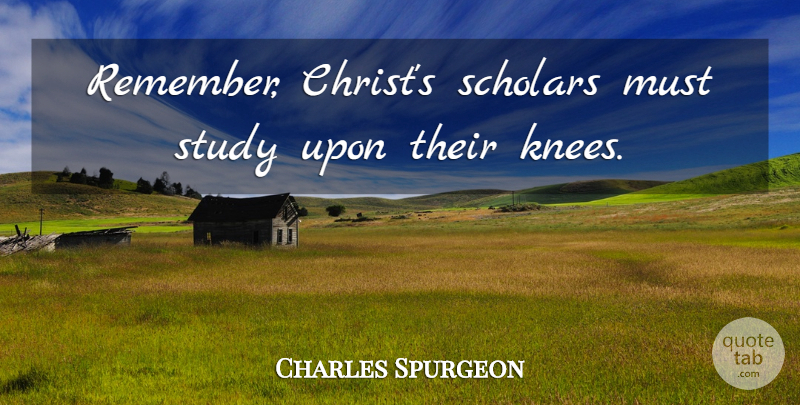 Charles Spurgeon Quote About Prayer, Knees, Study: Remember Christs Scholars Must Study...
