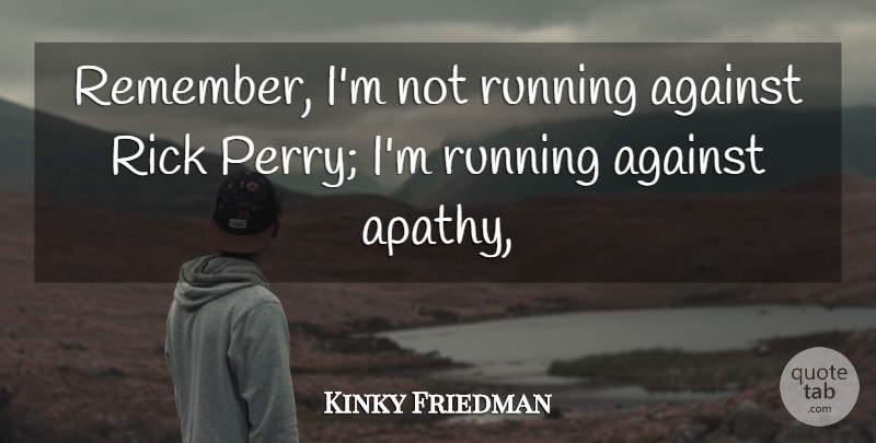 Kinky Friedman Quote About Running, Apathy, Remember: Remember Im Not Running Against...
