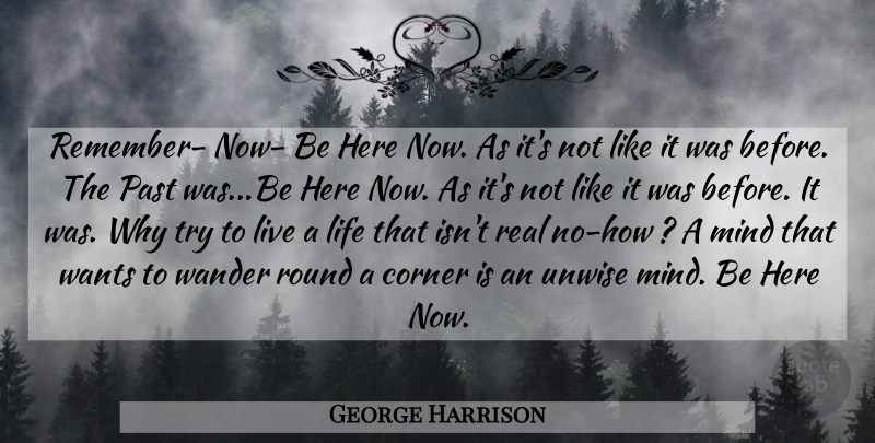 George Harrison Quote About Corner, Life, Mind, Past, Round: Remember Now Be Here Now...