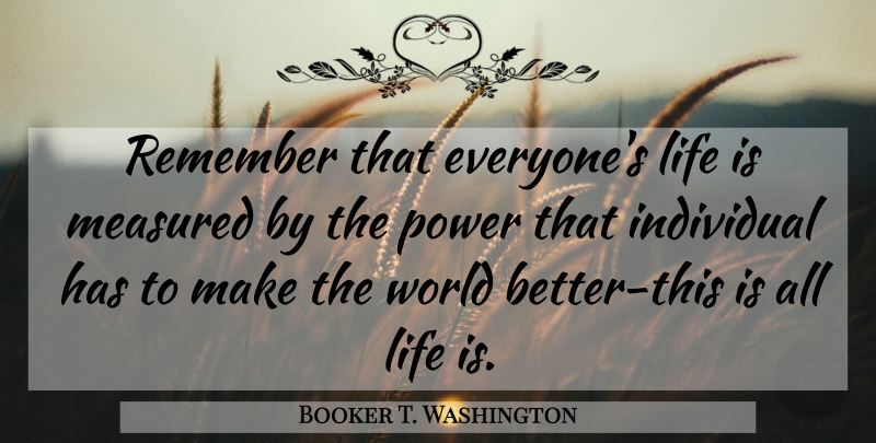 Booker T. Washington Quote About African American, World, Remember: Remember That Everyones Life Is...