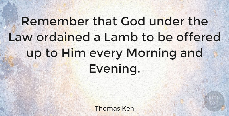 Thomas Ken Quote About Morning, Law, Lambs: Remember That God Under The...