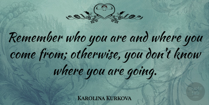 Karolina Kurkova Quote About Where You Come, Remember Who You Are, Where You Are: Remember Who You Are And...
