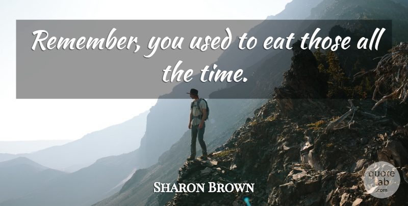 Sharon Brown Quote About Eat: Remember You Used To Eat...