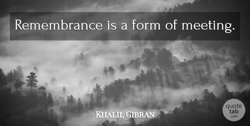 Khalil Gibran Quote About Remembrance, Form, Meetings: Remembrance Is A Form Of...