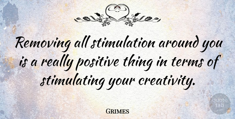 Grimes Quote About Creativity, Stimulation, Term: Removing All Stimulation Around You...