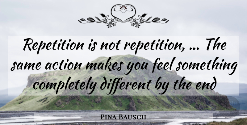 Pina Bausch Quote About Different, Action, Ends: Repetition Is Not Repetition The...