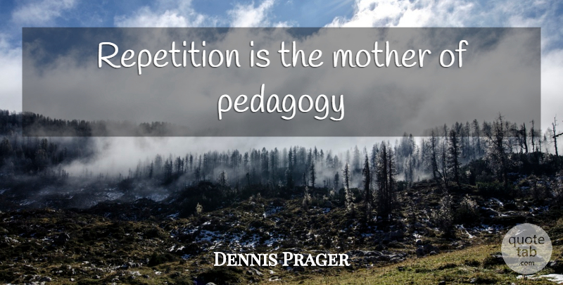 Dennis Prager Quote About Mother, Repetition, Pedagogy: Repetition Is The Mother Of...