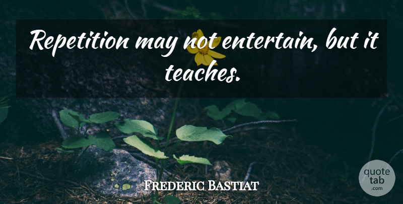 Frederic Bastiat Quote About Motivational, May, Repetition: Repetition May Not Entertain But...