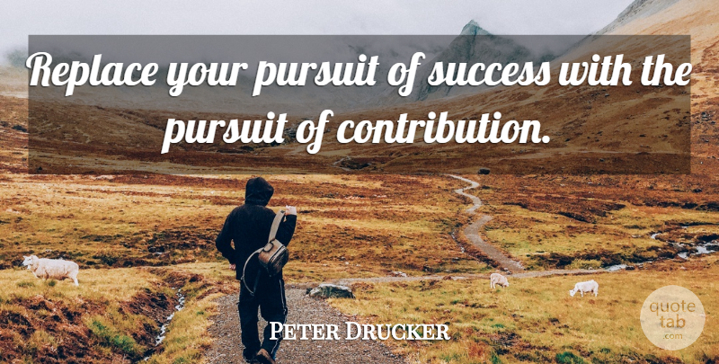 Peter Drucker Quote About Pursuit, Contribution: Replace Your Pursuit Of Success...