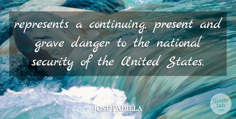Jose Padilla Quote About Danger, Grave, National, Represents, Security: Represents A Continuing Present And...