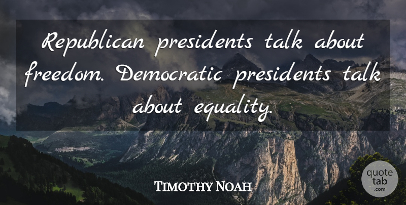 Timothy Noah Quote About Democratic, Equality, Freedom, Presidents, Republican: Republican Presidents Talk About Freedom...