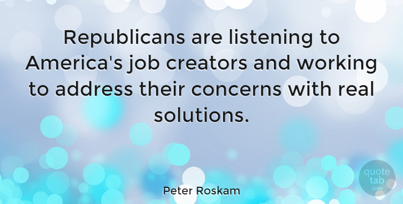 Peter Roskam Quote About Address, Concerns, Creators, Job: Republicans Are Listening To Americas...