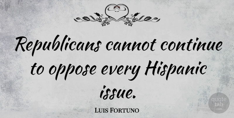 Luis Fortuno Quote About Issues, Republican, Hispanic: Republicans Cannot Continue To Oppose...