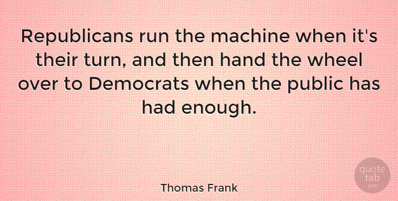 Thomas Frank Quote About Running, Hands, Had Enough: Republicans Run The Machine When...